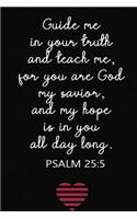 Guide me in your truth and teach me, for you are God my savior, and my hope is in you all day long PSALM 25;5