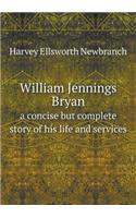 William Jennings Bryan a Concise But Complete Story of His Life and Services