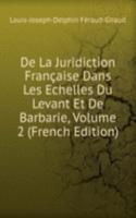 De La Juridiction Francaise Dans Les Echelles Du Levant Et De Barbarie, Volume 2 (French Edition)