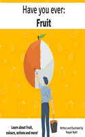 Have you ever: Fruit: A book to help little explorers learn about fruit, actions, colours and more!