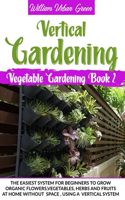 Vertical Gardening: The Easiest System for Beginners to Grow Organic Flowers, Vegetables, Herbs and Fruits at Home without Space, Using a Vertical System