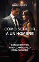 Cómo seducir a un hombre: los secretos para cautivarlo para siempre: Seducción, Atraer a un hombre, Relaciones amorosas, Lenguaje corporal, Seductora, Encanto(Seducción)