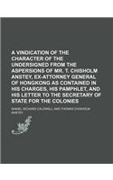 A Vindication of the Character of the Undersigned from the Aspersions of Mr. T. Chisholm Anstey, Ex-Attorney General of Hongkong as Contained in His Charges, His Pamphlet, and His Letter to the Secretary of State for the Colonies: (English)