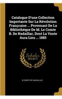 Catalogue D'une Collection Importante Sur La Révolution Françcaise ... Provenant De La Bibliothéque De M. Le Comte B. De Nadaillac, Dont La Vente Aura Lieu ... 1885