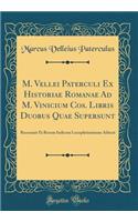 M. Vellei Paterculi Ex Historiae Romanae Ad M. Vinicium Cos. Libris Duobus Quae Supersunt: Recensuit Et Rerum Indicem Locupletissimum Adiecit (Classic Reprint): Recensuit Et Rerum Indicem Locupletissimum Adiecit (Classic Reprint)