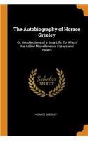 Autobiography of Horace Greeley: Or, Recollections of a Busy Life: To Which Are Added Miscellaneous Essays and Papers