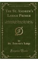 The St. Andrew's Lodge Primer: Authorized by the Master of the Lodge for Educational Night, Tuesday, May 14th, 1912 (Classic Reprint)