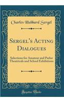 Sergel's Acting Dialogues: Selections for Amateur and Parlor Theatricals and School Exhibitions (Classic Reprint)