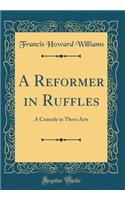 A Reformer in Ruffles: A Comedy in Three Acts (Classic Reprint)