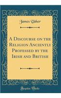 A Discourse on the Religion Anciently Professed by the Irish and British (Classic Reprint)