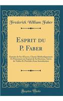 Esprit Du P. Faber: Extraits de Ses Oeuvres, Classés Méthodiquement Et Présentant Un Exposé de Sa Doctrine, Suivis de Tables Et Précédés d'Une Introduction (Classic Rep