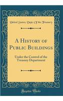 A History of Public Buildings: Under the Control of the Treasury Department (Classic Reprint): Under the Control of the Treasury Department (Classic Reprint)