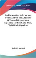 On Rheumatism In Its Various Forms And On The Affections Of Internal Organs, More Especially The Heart And Brain, To Which It Gives Rise