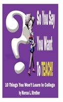 So You Say You Want To TEACH!