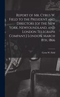 Report of Mr. Cyrus W. Field to the President and Directors [of the New York, Newfoundland, and London Telegraph Company, ] London, March 8th, 1866 [microform]