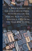 Bibliography of the Essex House Press, With Notes on the Designs, Blocks, Cuts, Bindings, etc., From the Year 1898 to 1904