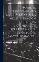 Sobre El Establecimiento De Jurados Ó De La Administración De Justicia Criminal De Inglaterra Y Del Espíritu Del Gobierno Inglés...