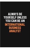 Always Be Yourself Unless You Can Be An International Business Analyst