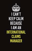I Can't Keep Calm Because I Am An International Claims Manager