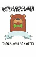 Always Be Yourself Unless You Can Be A Otter Then Always Be A Otter