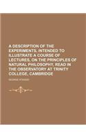 A Description of the Experiments, Intended to Illustrate a Course of Lectures, on the Principles of Natural Philosophy, Read in the Observatory at Trinity College, Cambridge: (English)