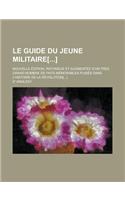 Le Guide Du Jeune Militaire[]; Nouvelle Edition, Refondue Et Augmentee D'Un Tres Grand Nombre de Faits Memorables Puises Dans L'Histoire de La Revolut