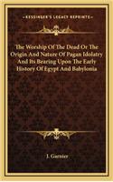Worship Of The Dead Or The Origin And Nature Of Pagan Idolatry And Its Bearing Upon The Early History Of Egypt And Babylonia