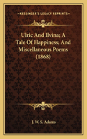 Ulric and Ilvina; A Tale of Happiness; And Miscellaneous Poems (1868)