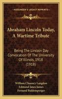 Abraham Lincoln Today, A Wartime Tribute: Being The Lincoln Day Convocation Of The University Of Illinois, 1918 (1918)