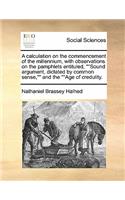 A calculation on the commencement of the millennium, with observations on the pamphlets entituled, Sound argument, dictated by common sense, and the Age of credulity.