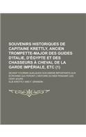 Souvenirs Historiques de Capitaine Krettly, Ancien Trompette-Major Des Guides D'Italie, D'Egypte Et Des Chasseurs a Cheval de La Garde Imperiale, Etc;