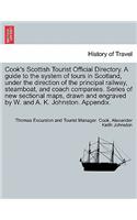 Cook's Scottish Tourist Official Directory. a Guide to the System of Tours in Scotland, Under the Direction of the Principal Railway, Steamboat, and Coach Companies. Series of New Sectional Maps, Drawn and Engraved by W. and A. K. Johnston. Appendi