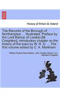 The Records of the Borough of Northampton ... Illustrated. Preface by the Lord Bishop of London [M. Creighton], Introductory Chapter on the History of the Town by W. R. D. ... the First Volume Edited by C. A. Markham