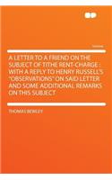 A Letter to a Friend on the Subject of Tithe Rent-Charge: With a Reply to Henry Russell's "observations" on Said Letter and Some Additional Remarks on This Subject: With a Reply to Henry Russell's "observations" on Said Letter and Some Additional Remarks on This Subject