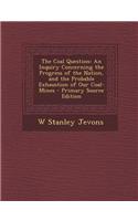 The Coal Question: An Inquiry Concerning the Progress of the Nation, and the Probable Exhaustion of Our Coal-Mines - Primary Source Editi