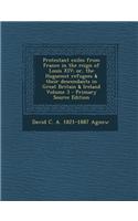 Protestant Exiles from France in the Reign of Louis XIV; Or, the Huguenot Refugees & Their Descendants in Great Britain & Ireland Volume 3