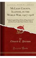 McLean County, Illinois, in the World War, 1917 1918: Dedicated to the Soldiers, Marines, Sailors, Aviators and All the 6, 000 from McLean County, Who Took an Active Part in the Conflict, Either at Home or Abroad (Classic Reprint)