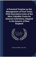 A Practical Treatise on the Management of Fruit Trees; With Descriptive Lists of the Most Valuable Fruits for General Cultivation; Adapted to the Interior of New England