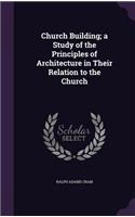 Church Building; a Study of the Principles of Architecture in Their Relation to the Church