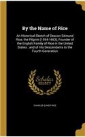 By the Name of Rice: An Historical Sketch of Deacon Edmund Rice, the Pilgrim (1594-1663), Founder of the English Family of Rice in the United States: And of His Descenda