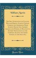 The Self Vindication of Colonel William Martin, Against Certain Charges and Aspersions Made Against Him by Gen. Andrew Jackson and Others, in Relation to Sundry Transactions in the Campaign Against the Creek Indians, in the Year 1813 (Classic Repri