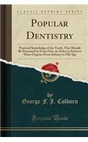 Popular Dentistry: Practical Knowledge of the Teeth, That Should Be Possessed by Every One, in Order to Preserve These Organs, from Infancy to Old Age (Classic Reprint)