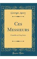 Ces Messieurs: Comédie En Cinq Actes (Classic Reprint)