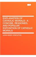 Explanation of Catholic Morals: A Concise, Reasoned, and Popular Exposition of Catholic Morals