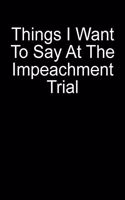 Things I Want To Say At The Impeachment Trial