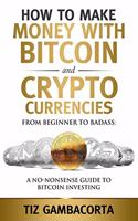 How To Make Money With Bitcoin And Crypto Currencies: From Beginner To Badass: A No-Nonsense Guide To Bitcoin Investing