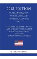 Standards to Prevent, Detect, and Respond to Sexual Abuse and Sexual Harassment Involving Unaccompanied Children (Us Administration of Children and Families Regulation) (Acf) (2018 Edition)