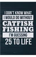 I Don't Know What I Would Do Without Catfish Fishing I'm Guessing 25 To Life: Funny Fish Journal For Men: Blank Lined Notebook For Fisherman To Write Notes & Writing