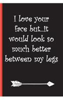 I Love Your Face But...It Would Look So Much Better Between My Legs