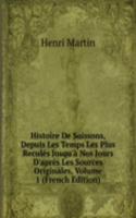 Histoire De Soissons, Depuis Les Temps Les Plus Recules Jusqu'a Nos Jours D'apres Les Sources Originales, Volume 1 (French Edition)